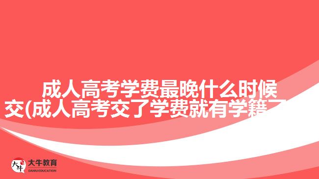 成人高考學費最晚什么時候交(成人高考交了學費就有學籍了嗎)