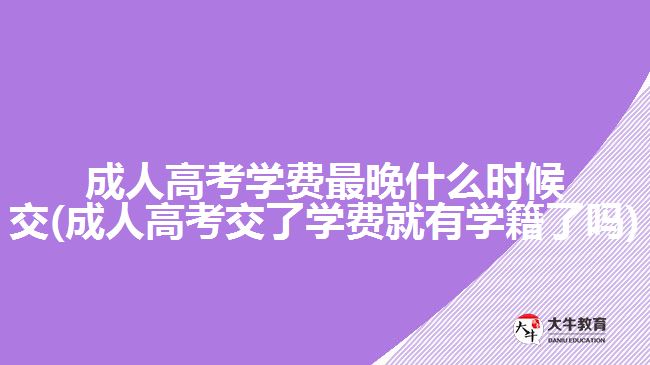 成人高考學費最晚什么時候交(成人高考交了學費就有學籍了嗎)