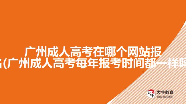 廣州成人高考在哪個(gè)網(wǎng)站報(bào)名(廣州成人高考每年報(bào)考時(shí)間都一樣嗎)