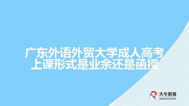 廣東外語外貿(mào)大學(xué)成人高考上課形式是業(yè)余還是函授