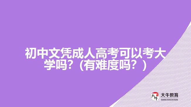 初中文憑成人高考可以考大學(xué)嗎？(有難度嗎？)