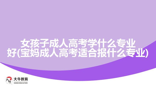 女孩子成人高考學什么專業(yè)好(寶媽成人高考適合報什么專業(yè))