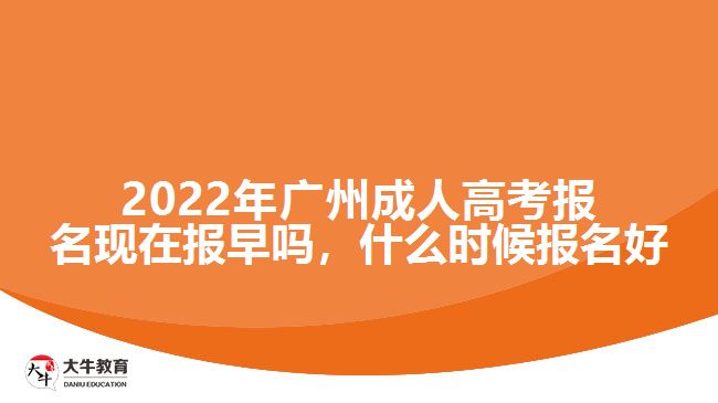 2022年廣州成人高考報(bào)名現(xiàn)在報(bào)早嗎，什么時(shí)候報(bào)名好