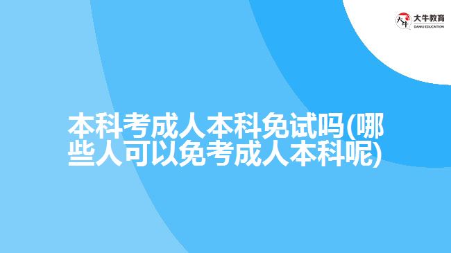 本科考成人本科免試嗎(哪些人可以免考成人本科呢)