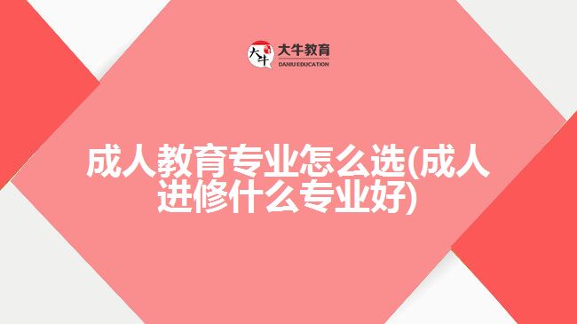 成人教育專業(yè)怎么選(成人進修什么專業(yè)好)