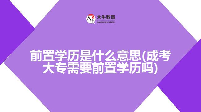 前置學歷是什么意思(成考大專需要前置學歷嗎)