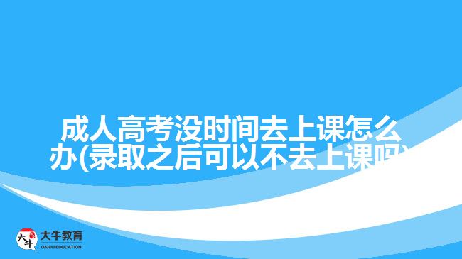 成人高考沒時(shí)間去上課怎么辦(錄取之后可以不去上課嗎)