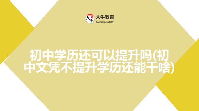 初中學(xué)歷還可以提升嗎(初中文憑不提升學(xué)歷還能干啥)