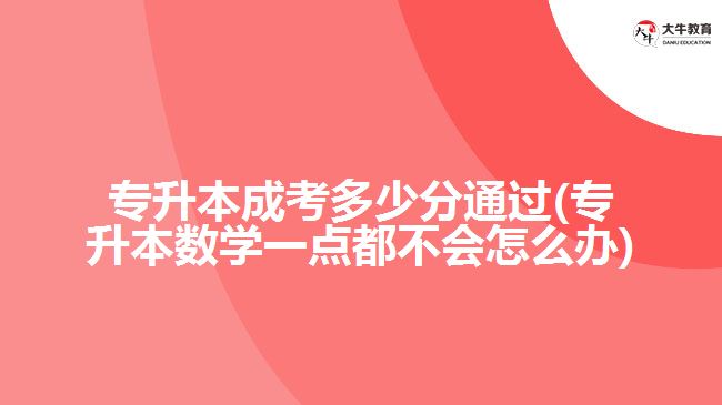 專升本成考多少分通過(專升本數(shù)學(xué)一點都不會怎么辦)