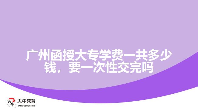 廣州函授大專學(xué)費一共多少錢，要一次性交完嗎