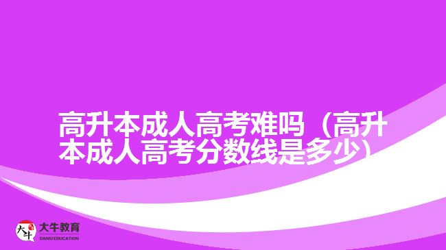 高升本成人高考難嗎（高升本成人高考分數(shù)線是多少）