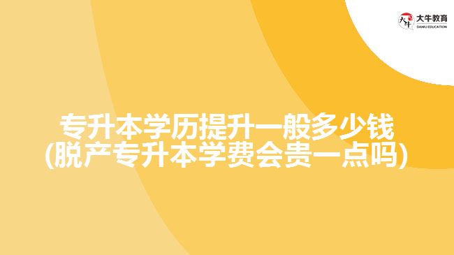 專升本學(xué)歷提升一般多少錢(脫產(chǎn)專升本學(xué)費(fèi)會貴一點(diǎn)嗎)