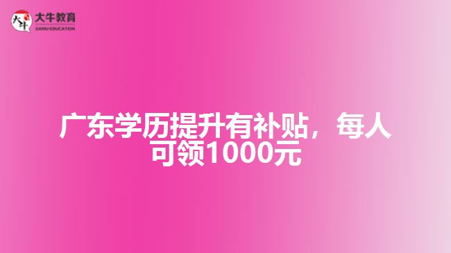 廣東學歷提升有補貼每人可領1000元