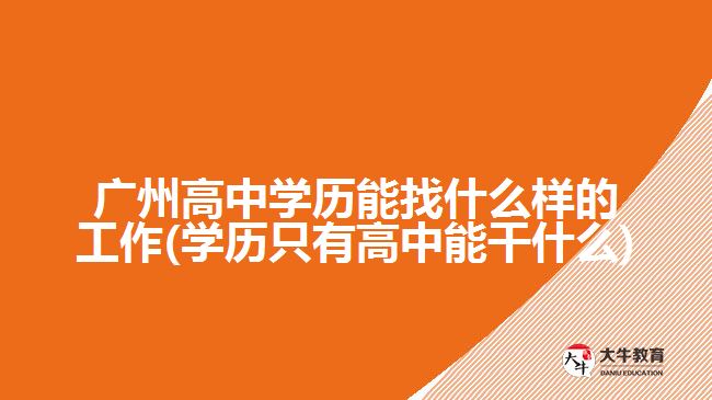 廣州高中學歷能找什么樣的工作(學歷只有高中能干什么)