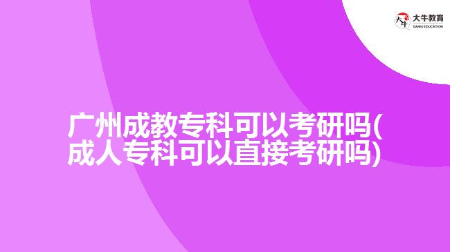 廣州成教?？瓶梢钥佳袉?成人專科可以直接考研嗎)