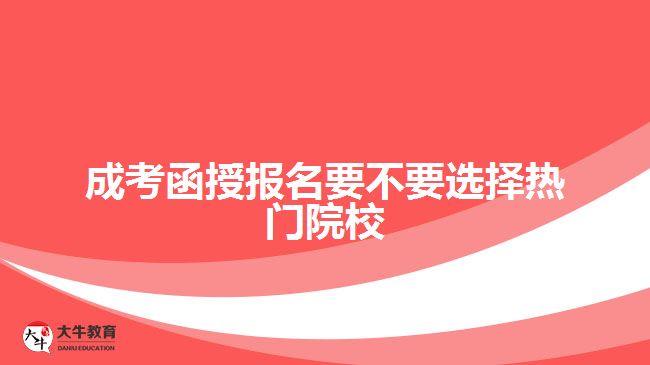 成考函授報名要不要選擇熱門院校