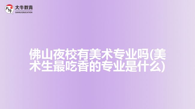 佛山夜校有美術(shù)專業(yè)嗎(美術(shù)生最吃香的專業(yè)是什么)