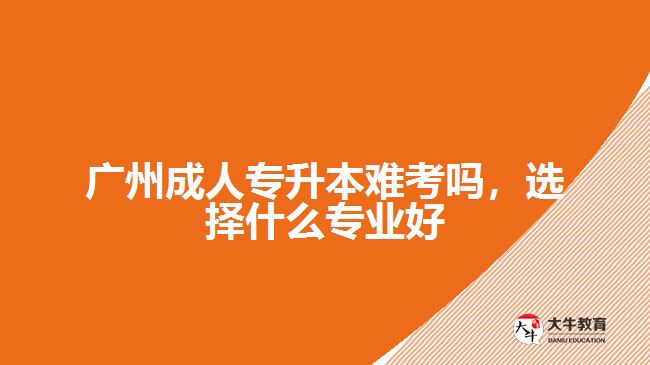 廣州成人專升本難考嗎，選擇什么專業(yè)好