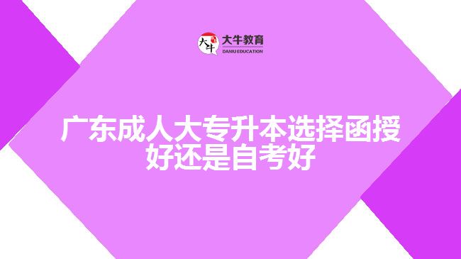 廣東成人大專升本選擇函授好還是自考好