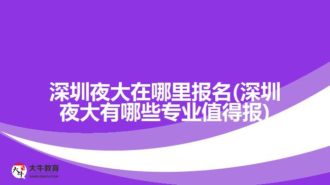 深圳夜大在哪里報名(深圳夜大有哪些專業(yè)值得報)