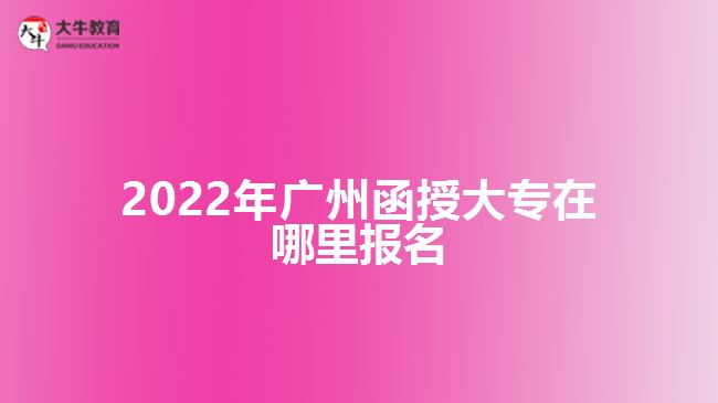 2022年廣州函授大專在哪里報(bào)名