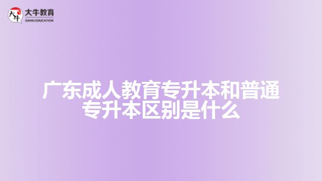 廣東成人教育專升本和普通專升本區(qū)別是什么