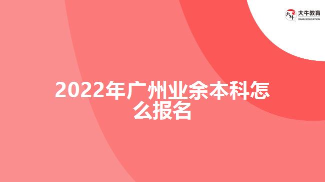 2022年廣州業(yè)余本科怎么報名