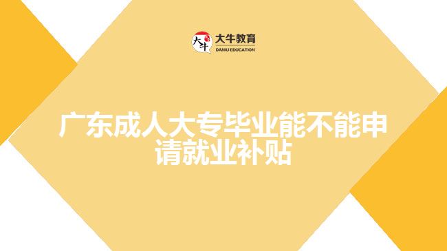 廣東成人大專畢業(yè)能不能申請(qǐng)就業(yè)補(bǔ)貼