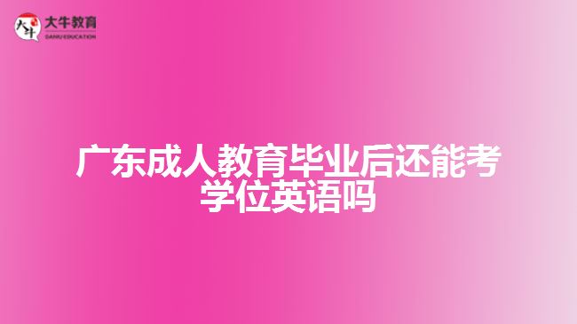 廣東成人教育畢業(yè)后還能考學位英語嗎