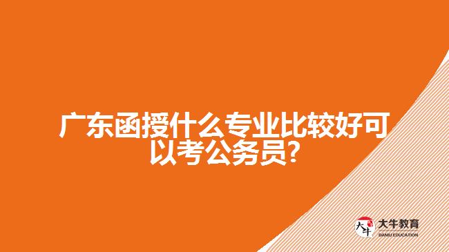 廣東函授什么專業(yè)比較好可以考公務員?