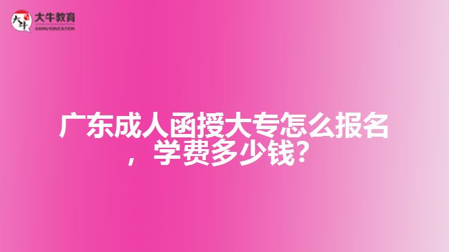 廣東成人函授大專(zhuān)怎么報(bào)名，學(xué)費(fèi)多少錢(qián)？