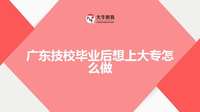 廣東技校畢業(yè)后想上大專怎么做