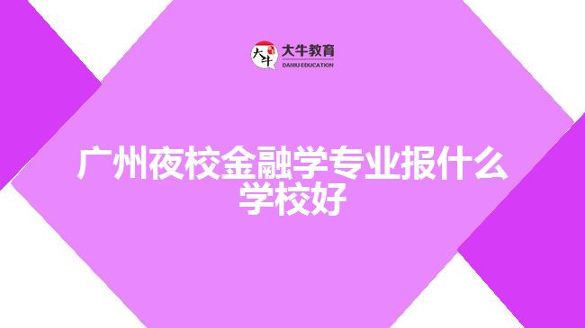 廣州夜校金融學(xué)專業(yè)報(bào)什么學(xué)校好