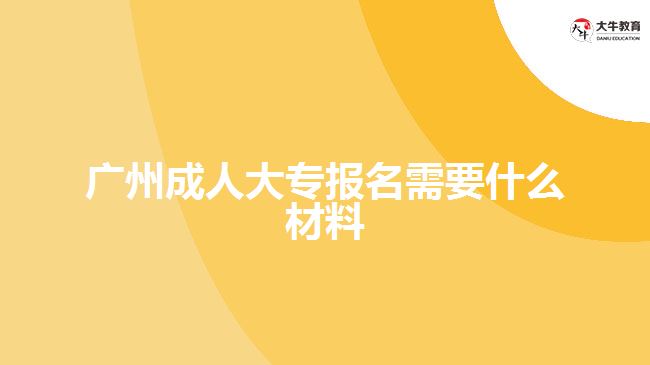 廣州成人大專報(bào)名需要什么材料