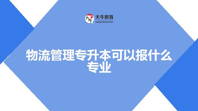 物流管理專升本可以報什么專業(yè)