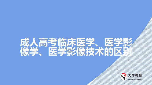 成人高考臨床醫(yī)學(xué)、醫(yī)學(xué)影像學(xué)、醫(yī)學(xué)影像技術(shù)的區(qū)別