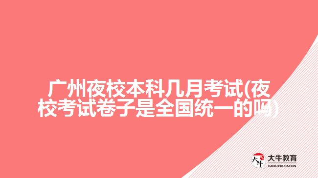 廣州夜校本科幾月考試(夜?？荚嚲碜邮侨珖y(tǒng)一的嗎)