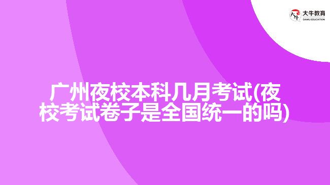 廣州夜校本科幾月考試(夜?？荚嚲碜邮侨珖y(tǒng)一的嗎)