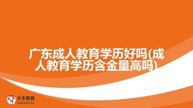 廣東成人教育學歷好嗎(成人教育學歷含金量高嗎)