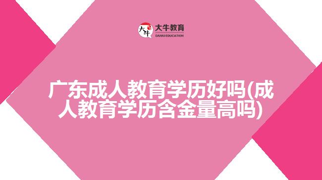 廣東成人教育學歷好嗎(成人教育學歷含金量高嗎)