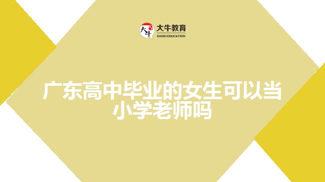 廣東高中畢業(yè)的女生可以當小學老師嗎