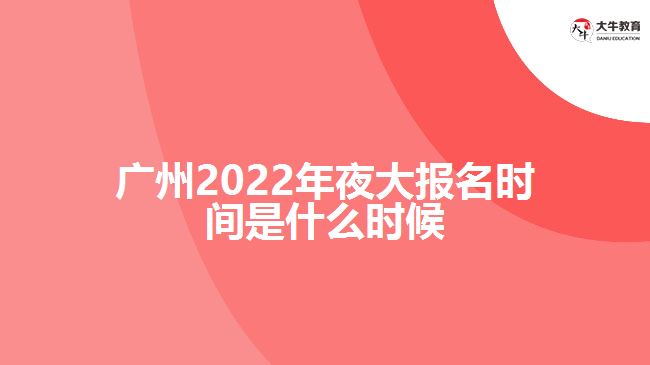 廣州2022年夜大報名時間是什么時候