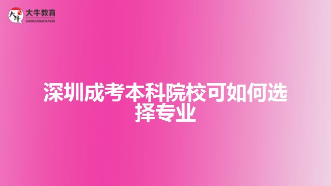 深圳成考本科院?？扇绾芜x擇專業(yè)