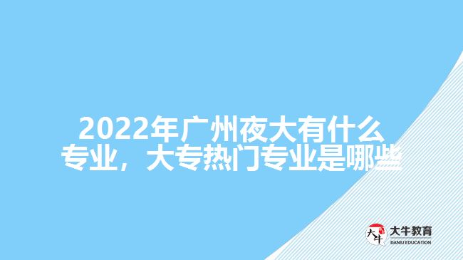 2022年廣州夜大有什么專(zhuān)業(yè)，大專(zhuān)熱門(mén)專(zhuān)業(yè)是哪些