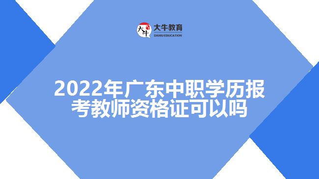 2022年廣東中職學歷報考教師資格證可以嗎