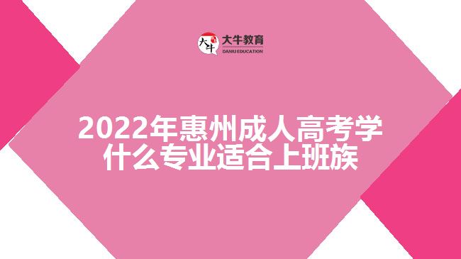 2022年惠州成人高考學(xué)什么專業(yè)適合上班族