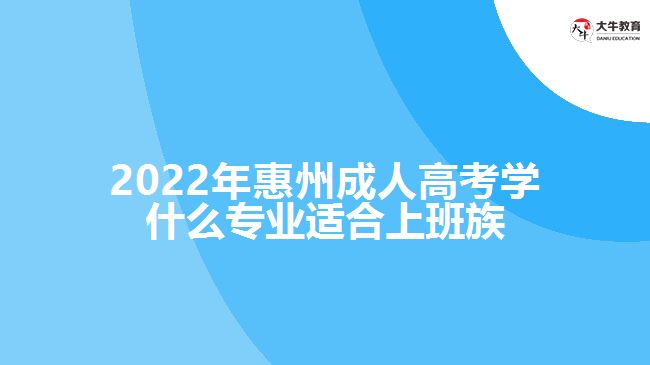 惠州成人高考學(xué)什么專(zhuān)業(yè)適合上班族