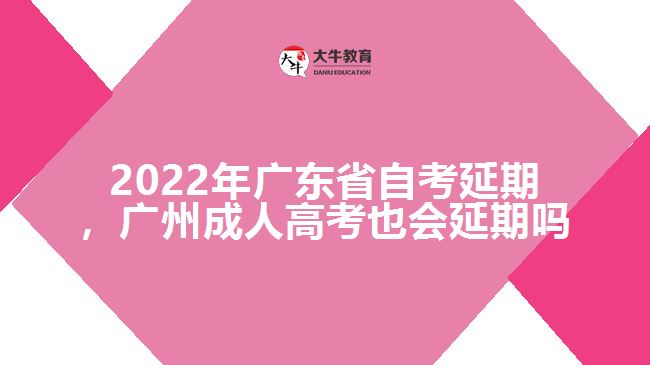 2022年廣東省自考延期，廣州成人高考也會延期嗎