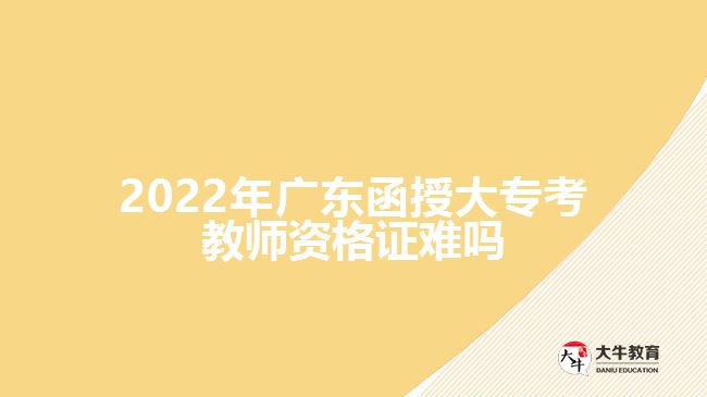 2022年廣東函授大?？冀處熧Y格證難嗎