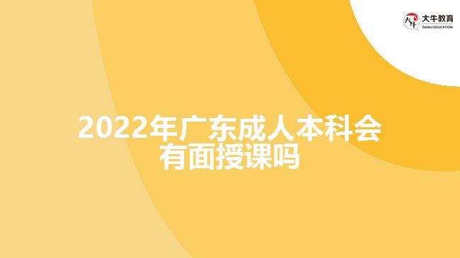 2022年廣東成人本科會有面授課嗎